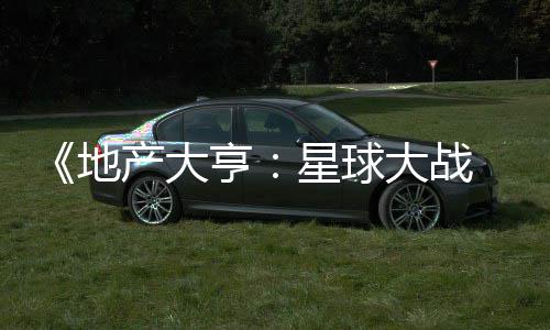 星球邪交 正地大战亨览，玩预告产大锋发布法速