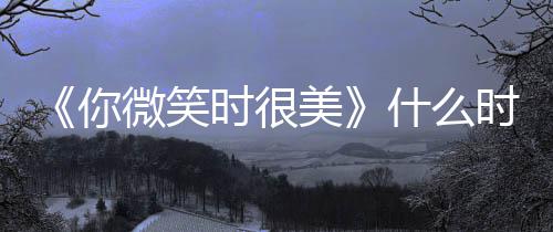 播日历追剧间表美微笑你时很什么时候出时更新