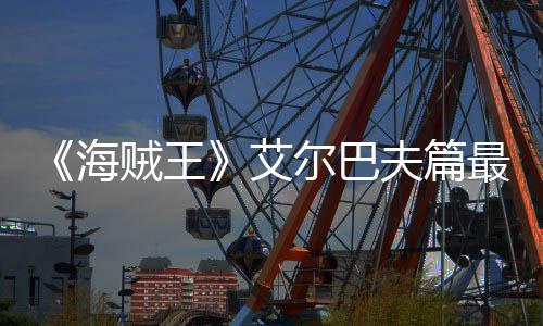 播日开贼王最新海尔巴艾月5夫篇发布