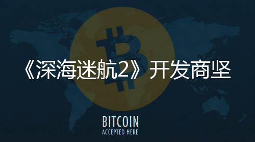 自己坚称海迷航2没有开深使用生成式A发商