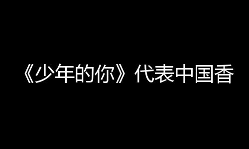 香港片中国角逐佳国际影代表卡最年的你奥斯少