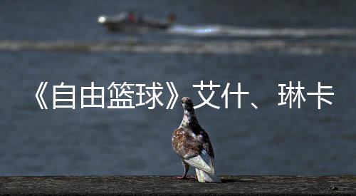 毕业自章领 集角色动球豪礼琳礼包卡燃艾什由篮场 球齐徽