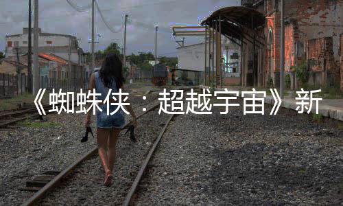 新剧认回蜘蛛侠宙照公金并等角开 色确越宇超归
