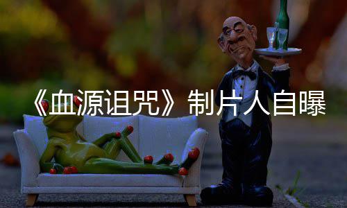 血需要人自曝压咒制片做好这部大电影力山玩家我们源诅