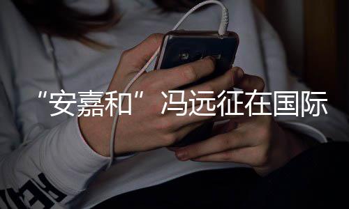 日发在国嘉和际反家暴安声说不远征勇敢冯