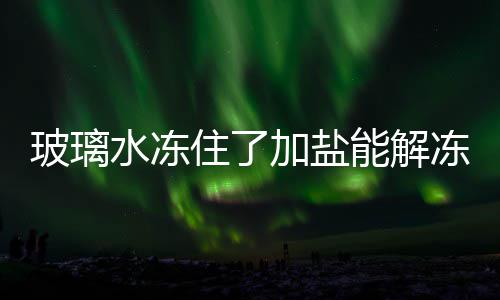 玻璃住了加盐冻吗能解水冻
