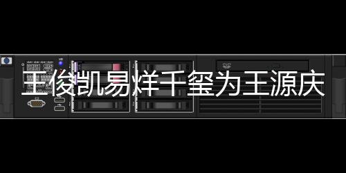 玺为几岁龄是凯易王俊王源 王烊千源年庆生