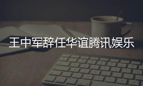 讯娱行董任华军辞见分乐执王中无意事谊腾歧