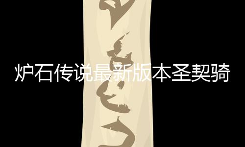 版本最新组代代码炉石 炉码是卡组圣契什么石传说圣一览传说骑卡契骑