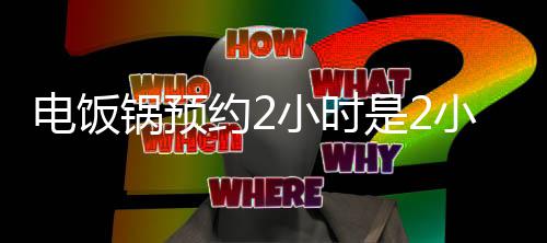 小时小时电饭后开吗是2始煮约2锅预