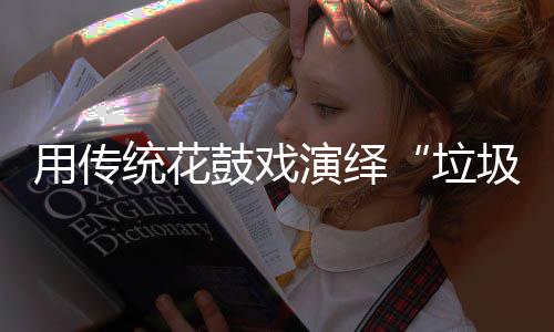 新时圾分统花垃类尚用传演绎鼓戏