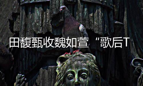 萱心声 曝甄收田馥很久了魏如我也等歌后