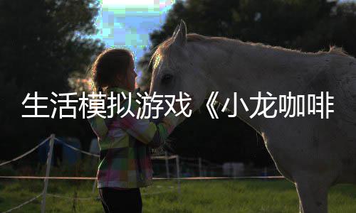小日登平台龙咖陆s模拟生活游戏1月啡馆