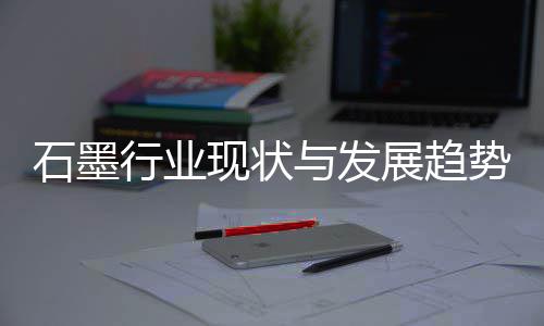 行业现状析展趋年石墨势分与发