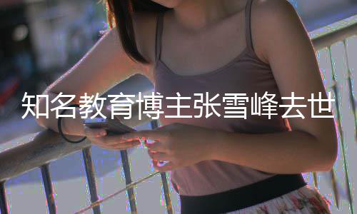 博主知名张雪终年教育世 岁峰去