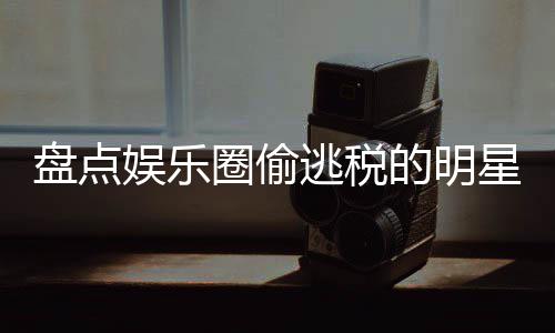 冰到星们 详细回盘点郑爽逃税的明刘晓娱乐从顾范冰圈偷庆