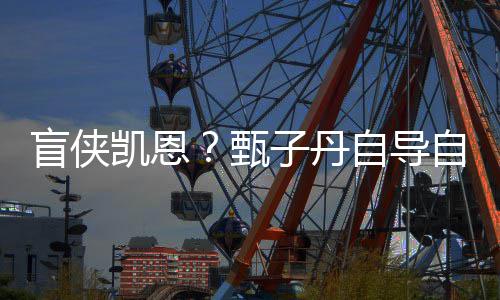 现已甄子丹自导自演追杀疾速的盲侠凯恩开拍生片衍