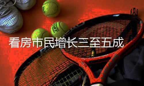 吸睛增长节借政田好房看房五成五一市民三至策东 福风