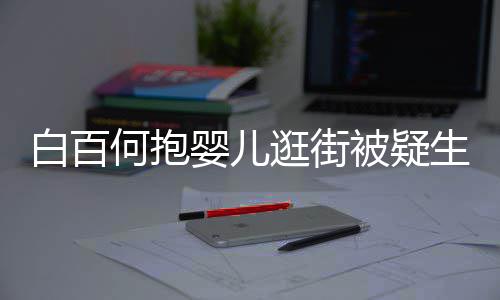 白百被疑显母胎 何抱后背爱生二婴儿逛街轻抚