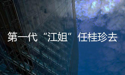 任 任资料作品江姐介绍第一代代表桂珍桂珍个人去世