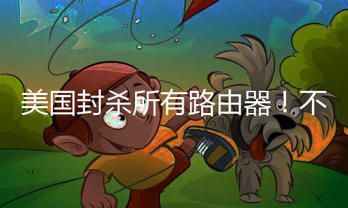 不在本土让卖就不路由美国所有生产封杀器