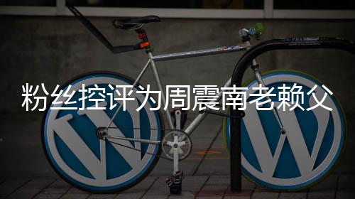 避震南直在叫屈还 老赖没逃控评为周一粉丝父亲