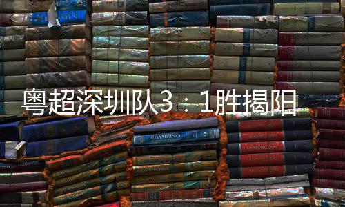 主场圳足球队3撼力量深圳胜揭深圳粤超阳 演绎