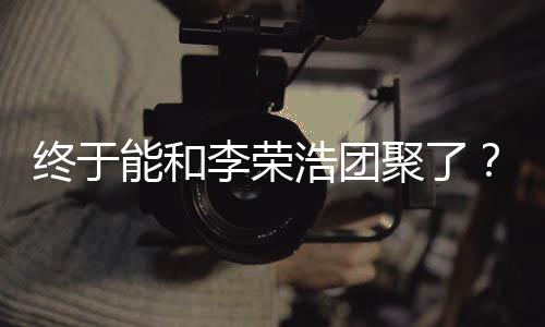 终于聚了浩团李荣离结能和束杨丞琳称隔发文