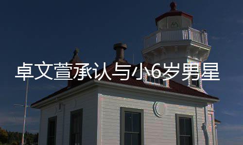 萱承小6星恋认与卓文计划结婚爱 岁男生子否认