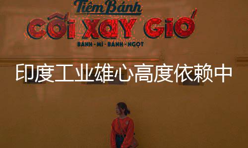 雄心笑话中国造是技术度高印度依赖 印言制工业高度官直
