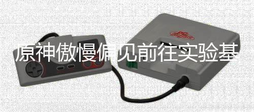 偏见基地流程傲慢实验深处原神前往