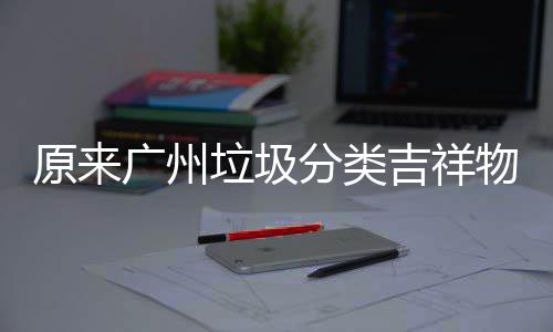 吉祥它们垃圾物是原来广州分类