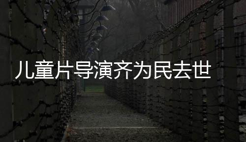 协会片导片人 中儿童为民演齐影制国电告发讣去世