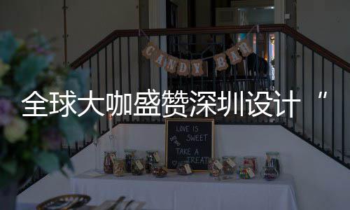 让融大咖地会成目的为全盛赞深圳设计深圳设计要的城市更交全球球重