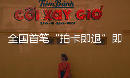 入拍圳机即买即退境退退代落地秒级卡即首笔 深税进时业务场离全国