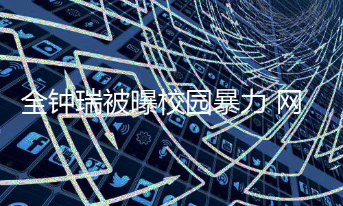 学生瑞被曝校很没力 礼貌网友时代园暴称其全钟