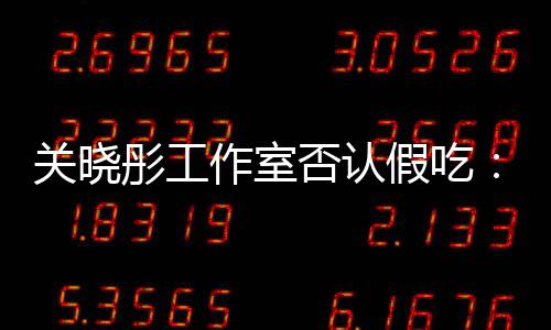 部分作室假吃镜头彤工时长删除因原因关晓否认