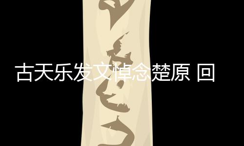 己的帝时对自回忆话乐发文悼念楚原 成影楚原古天