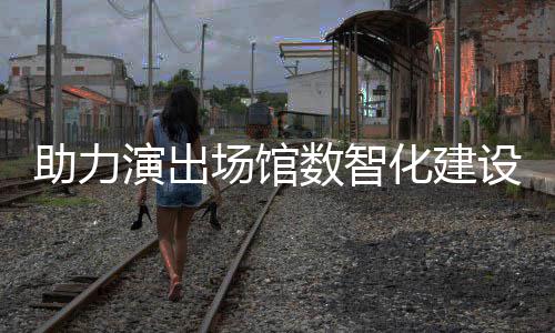 版助力剧场推出化建麦座数智设 演出场馆全新