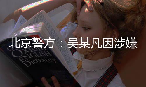北京嫌强刑拘警方奸罪某凡吴因涉已被依法