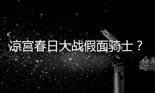 暴离宣布假面大战婚凉宫声优平野绫因家春日骑士