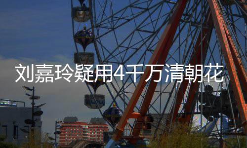 配鲍 早花瓶红酒刘嘉玲疑3万用4鱼插花餐喝千万清朝