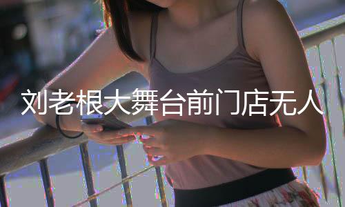人问票津店无刘老可购舞台演出根大前门前仍