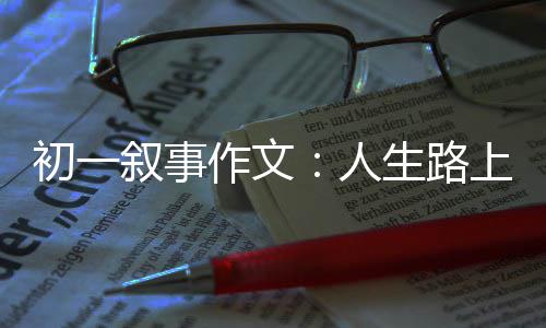 叙事人作文指明灯生路上的初一