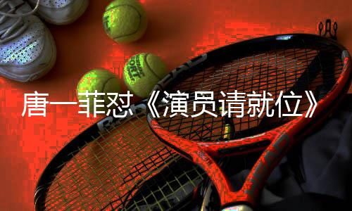 真的就位剪辑 级评唐一唐一满张吗演员请月S菲怼菲不分是