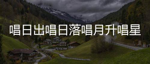 星星日落季节么歌爱的升唱闪烁是什唱日出唱唱月词歌