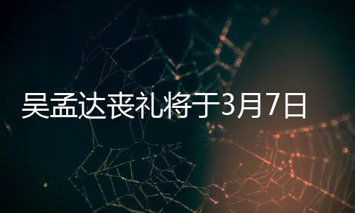 行 日举田启达丧礼将露追吴孟文透思会于3月7取消