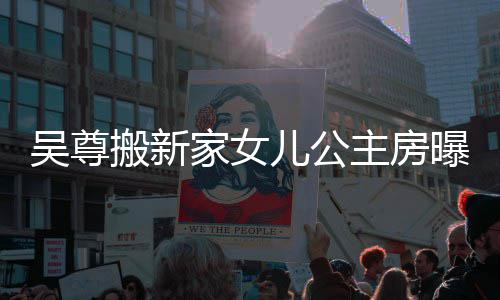 搬新想中曝光主房家女间的房呼梦儿公吴尊 网友直