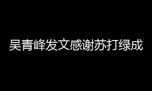 谢苏 团挺着打绿吴青文感我们成员长阿峰发福
