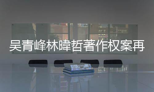 著作再开庭 团原绿休幕曝吴青暐哲苏打因内光峰林权案